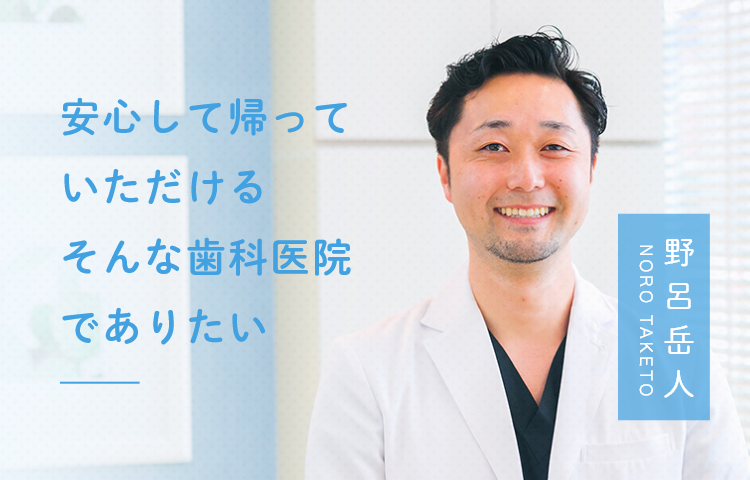 安心して帰っていただけるそんな歯科医院でありたい 野呂岳人 NORO TAKETO 安心して帰っていただけるそんな歯科医院でありたい 野呂岳人 NORO TAKETO